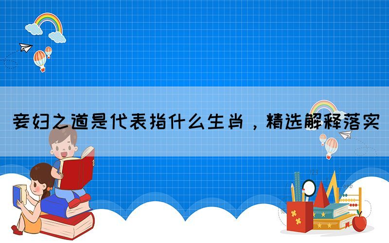 妾婦之道是代表指什么生肖，精選解釋落實(shí)(圖1)