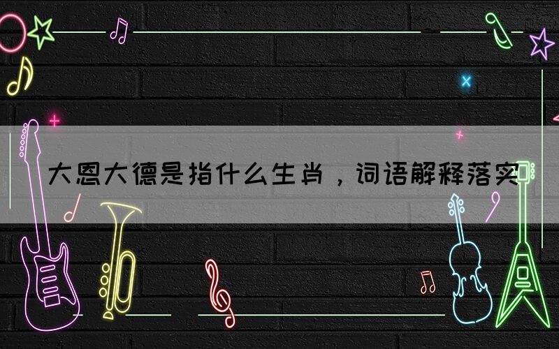 大恩大德是指什么生肖，詞語解釋落實(圖1)