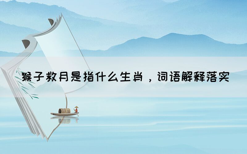 猴子救月是指什么生肖，詞語(yǔ)解釋落實(shí)(圖1)