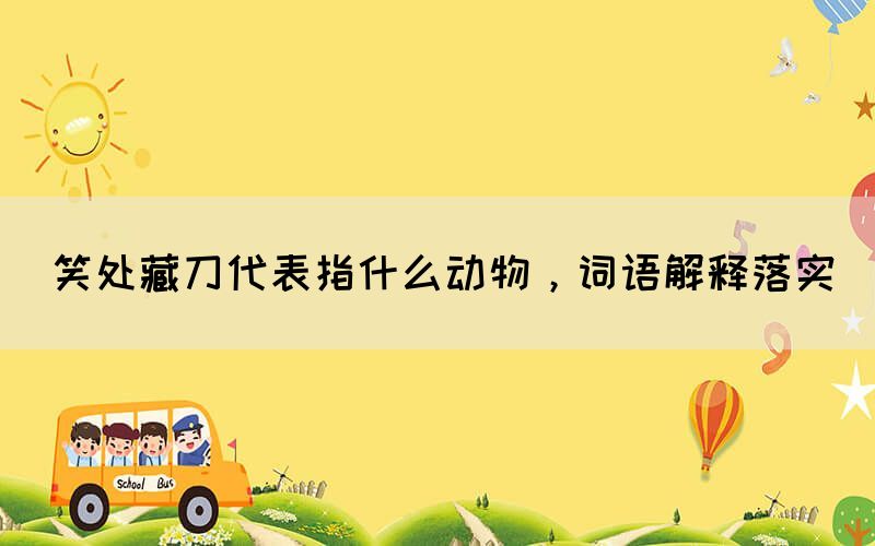 笑處藏刀代表指什么動物，詞語解釋落實(shí)(圖1)