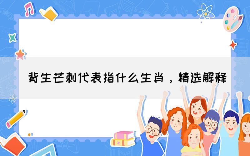 背生芒刺代表指什么生肖，精選解釋(圖1)