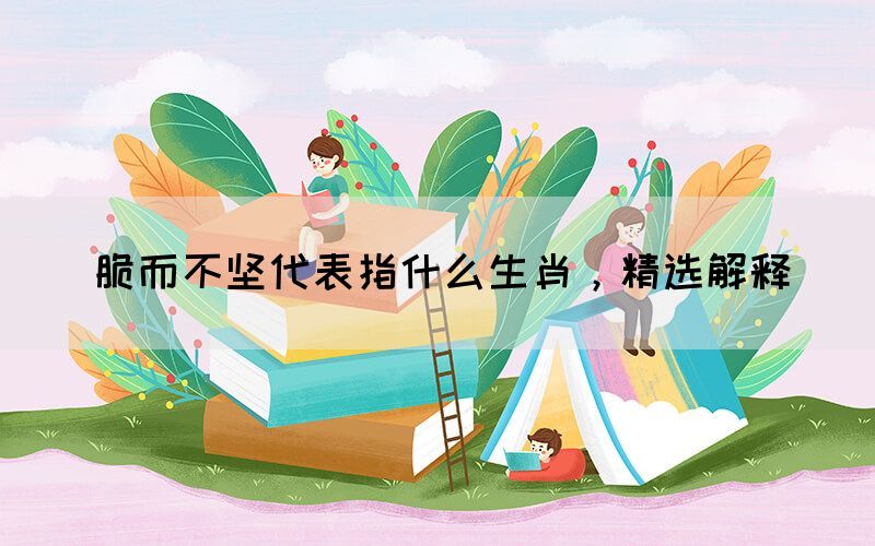 脆而不堅(jiān)代表指什么生肖，精選解釋(圖1)