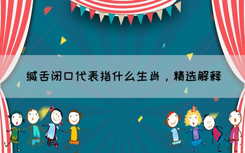 緘舌閉口代表指什么生肖，精選解釋(圖1)