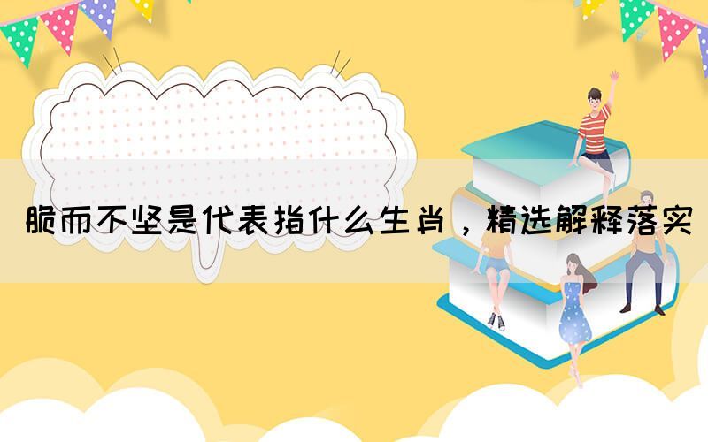 脆而不堅(jiān)是代表指什么生肖，精選解釋落實(shí)(圖1)