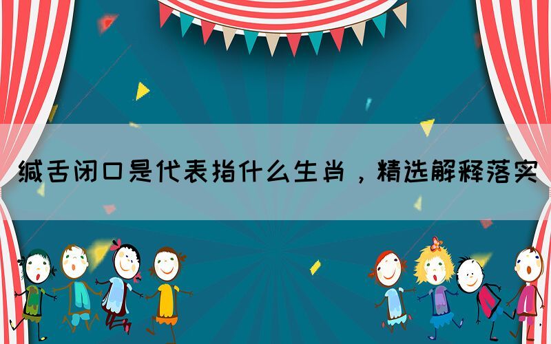 緘舌閉口是代表指什么生肖，精選解釋落實(圖1)
