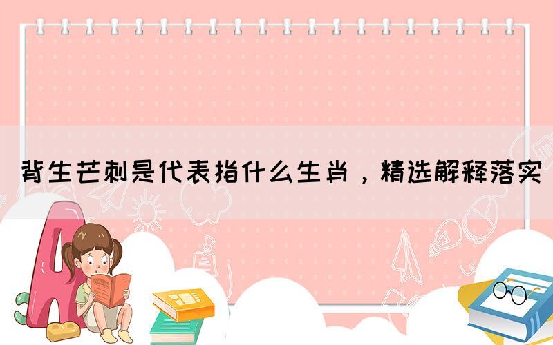 背生芒刺是代表指什么生肖，精選解釋落實(圖1)