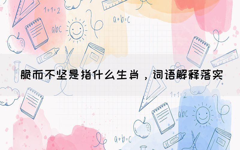 脆而不堅是指什么生肖，詞語解釋落實(圖1)