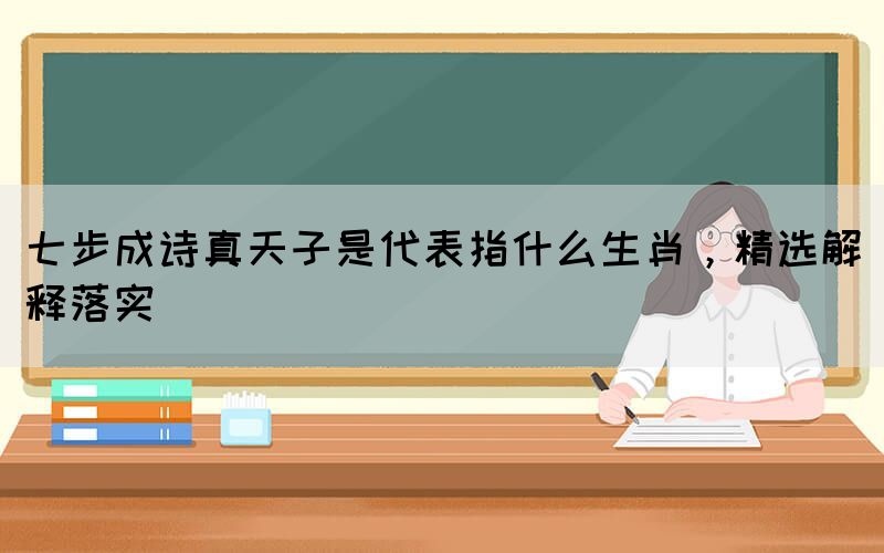 七步成詩(shī)真天子是代表指什么生肖，精選解釋落實(shí)(圖1)