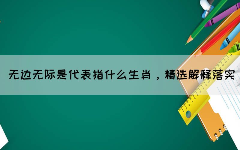 無(wú)邊無(wú)際是代表指什么生肖，精選解釋落實(shí)(圖1)